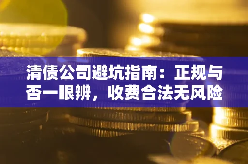 济南清债公司避坑指南：正规与否一眼辨，收费合法无风险这么办！