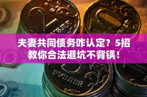 济南夫妻共同债务咋认定？5招教你合法避坑不背锅！