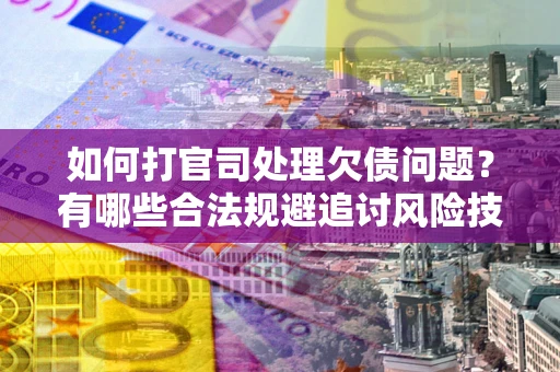 济南如何打官司处理欠债问题？有哪些合法规避追讨风险技巧？