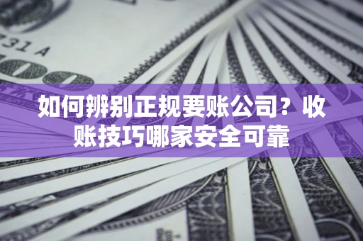 济南如何辨别正规要账公司？收账技巧哪家安全可靠